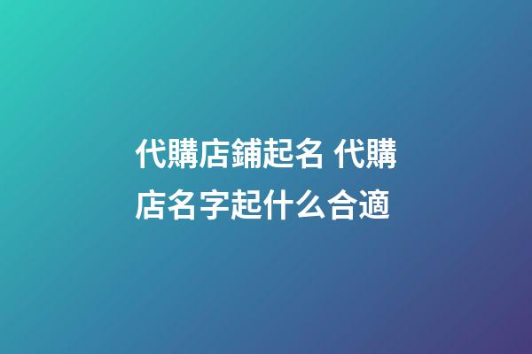 代購店鋪起名 代購店名字起什么合適-第1張-店鋪起名-玄機派